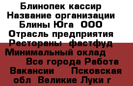 Блинопек-кассир › Название организации ­ Блины Юга, ООО › Отрасль предприятия ­ Рестораны, фастфуд › Минимальный оклад ­ 25 000 - Все города Работа » Вакансии   . Псковская обл.,Великие Луки г.